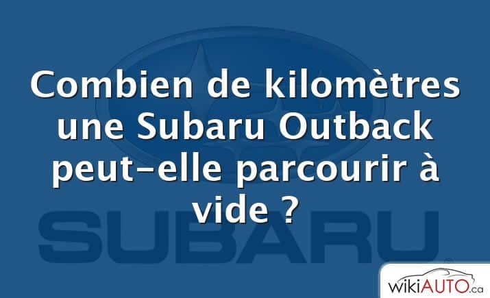 Combien de kilomètres une Subaru Outback peut-elle parcourir à vide ?